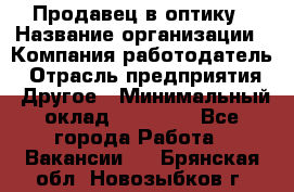 Продавец в оптику › Название организации ­ Компания-работодатель › Отрасль предприятия ­ Другое › Минимальный оклад ­ 16 000 - Все города Работа » Вакансии   . Брянская обл.,Новозыбков г.